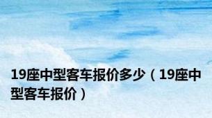 19座中型客车报价多少（19座中型客车报价）