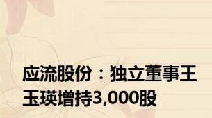 应流股份：独立董事王玉瑛增持3,000股