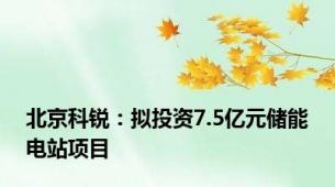 北京科锐：拟投资7.5亿元储能电站项目