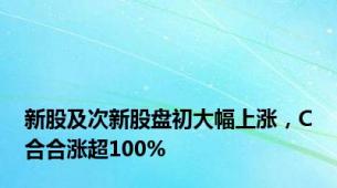 新股及次新股盘初大幅上涨，C合合涨超100%