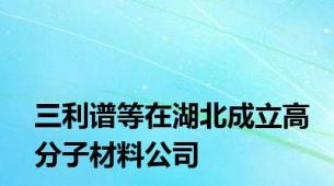 三利谱等在湖北成立高分子材料公司