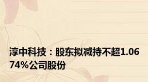 淳中科技：股东拟减持不超1.0674%公司股份