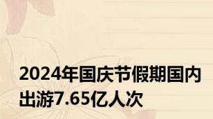 2024年国庆节假期国内出游7.65亿人次