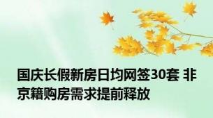 国庆长假新房日均网签30套 非京籍购房需求提前释放