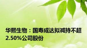 华熙生物：国寿成达拟减持不超2.50%公司股份