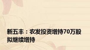 新五丰：农发投资增持70万股 拟继续增持