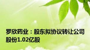 罗欣药业：股东拟协议转让公司股份1.02亿股