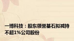 一博科技：股东领誉基石拟减持不超1%公司股份