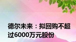 德尔未来：拟回购不超过6000万元股份