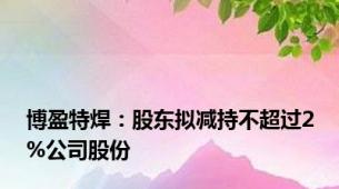 博盈特焊：股东拟减持不超过2%公司股份