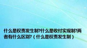 什么是权责发生制?什么是收付实现制?两者有什么区别?（什么是权责发生制）