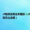 cf如何设置击杀图标（cf击杀图标怎么设置）