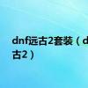 dnf远古2套装（dnf远古2）