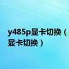 y485p显卡切换（y460显卡切换）