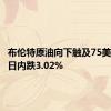 布伦特原油向下触及75美元/桶，日内跌3.02%