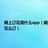 网上订花用什么app（网上订花怎么订）