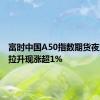 富时中国A50指数期货夜盘快速拉升现涨超1%