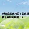 cd光盘怎么拷贝（怎么把cd光盘音乐复制到电脑上）