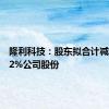 隆利科技：股东拟合计减持不超2%公司股份