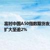 富时中国A50指数期货夜盘涨幅扩大至逾2%