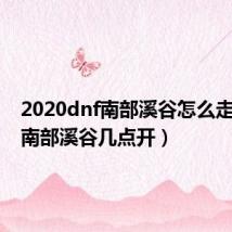 2020dnf南部溪谷怎么走（dnf南部溪谷几点开）