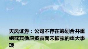 天风证券：公司不存在筹划合并重组或其他应披露而未披露的重大事项