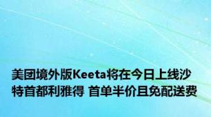 美团境外版Keeta将在今日上线沙特首都利雅得 首单半价且免配送费