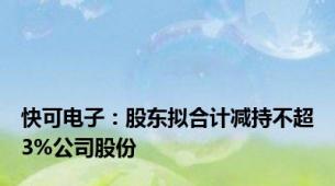 快可电子：股东拟合计减持不超3%公司股份