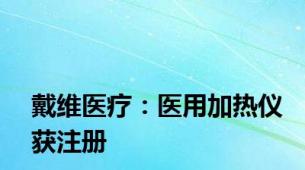 戴维医疗：医用加热仪获注册