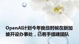 OpenAI计划今年晚些时候在新加坡开设办事处，已着手组建团队