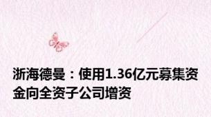 浙海德曼：使用1.36亿元募集资金向全资子公司增资
