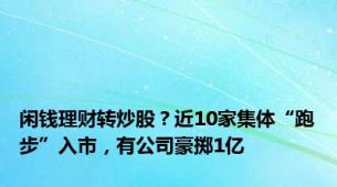 闲钱理财转炒股？近10家集体“跑步”入市，有公司豪掷1亿