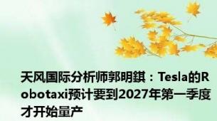 天风国际分析师郭明錤：Tesla的Robotaxi预计要到2027年第一季度才开始量产