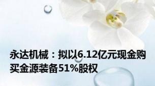 永达机械：拟以6.12亿元现金购买金源装备51%股权