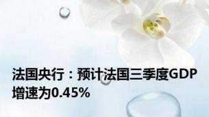 法国央行：预计法国三季度GDP增速为0.45%