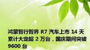 鸿蒙智行智界 R7 汽车上市 14 天累计大定超 2 万台，国庆期间突破 9600 台