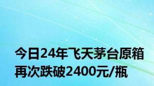 今日24年飞天茅台原箱再次跌破2400元/瓶