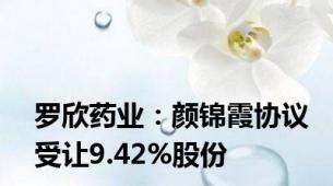 罗欣药业：颜锦霞协议受让9.42%股份