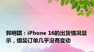 郭明錤：iPhone 16的出货情况显示，组装订单几乎没有变动