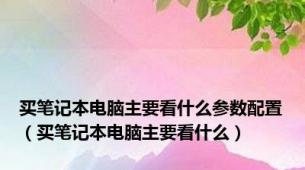 买笔记本电脑主要看什么参数配置（买笔记本电脑主要看什么）