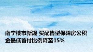 南宁楼市新规 买配售型保障房公积金最低首付比例降至15%