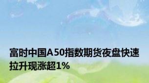 富时中国A50指数期货夜盘快速拉升现涨超1%