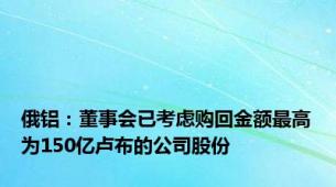 俄铝：董事会已考虑购回金额最高为150亿卢布的公司股份