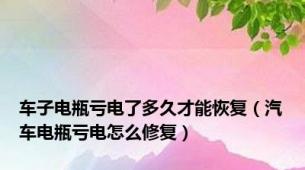 车子电瓶亏电了多久才能恢复（汽车电瓶亏电怎么修复）