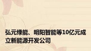 弘元绿能、明阳智能等10亿元成立新能源开发公司