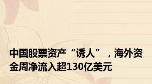 中国股票资产“诱人”，海外资金周净流入超130亿美元