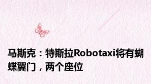 马斯克：特斯拉Robotaxi将有蝴蝶翼门，两个座位