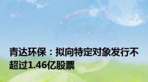 青达环保：拟向特定对象发行不超过1.46亿股票