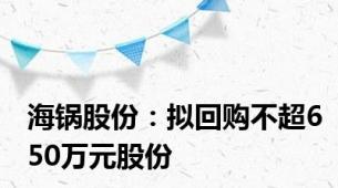 海锅股份：拟回购不超650万元股份