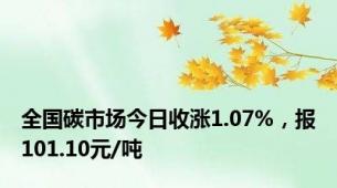 全国碳市场今日收涨1.07%，报101.10元/吨